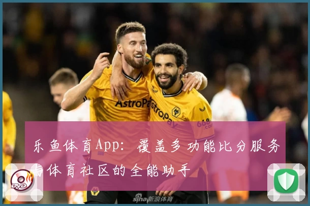 乐鱼体育App：覆盖多功能比分服务与体育社区的全能助手