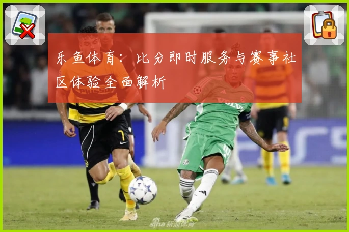 乐鱼体育：比分即时服务与赛事社区体验全面解析