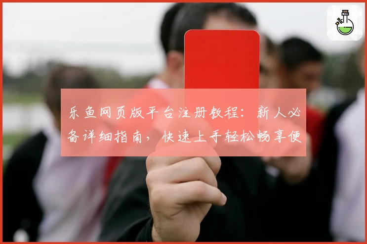 乐鱼网页版平台注册教程：新人必备详细指南，快速上手轻松畅享便捷体验
