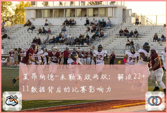莱昂纳德-米勒高效两双：解读22+11数据背后的比赛影响力