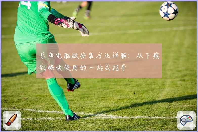 乐鱼电脑版安装方法详解：从下载到畅快使用的一站式指导