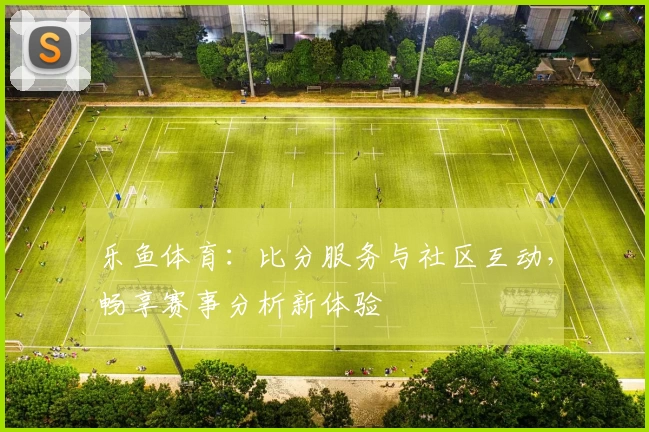 乐鱼体育：比分服务与社区互动，畅享赛事分析新体验