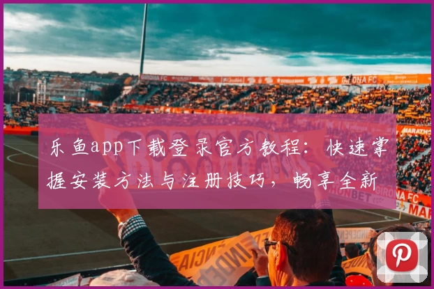 乐鱼app下载登录官方教程：快速掌握安装方法与注册技巧，畅享全新功能亮点